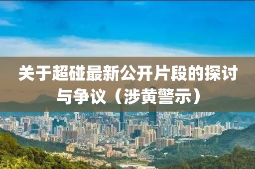 關于超碰最新公開片段的探討與爭議（涉黃警示）