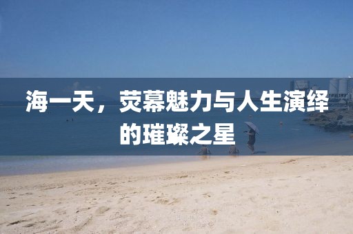 海一天，熒幕魅力與人生演繹的璀璨之星