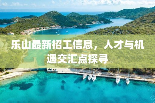 樂山最新招工信息，人才與機遇交匯點探尋