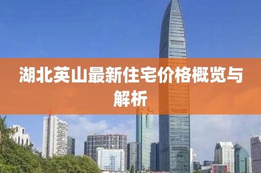 湖北英山最新住宅價格概覽與解析