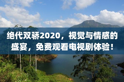 絕代雙驕2020，視覺與情感的盛宴，免費觀看電視劇體驗！