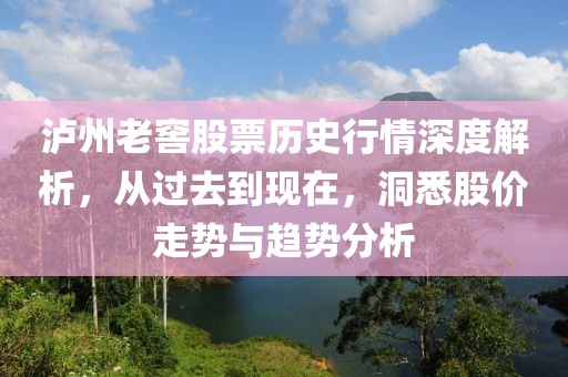 瀘州老窖股票歷史行情深度解析，從過去到現在，洞悉股價走勢與趨勢分析