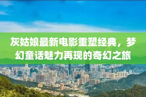 灰姑娘最新電影重塑經典，夢幻童話魅力再現的奇幻之旅