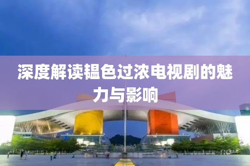 深度解讀韞色過濃電視劇的魅力與影響