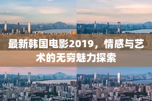 最新韓國電影2019，情感與藝術的無窮魅力探索