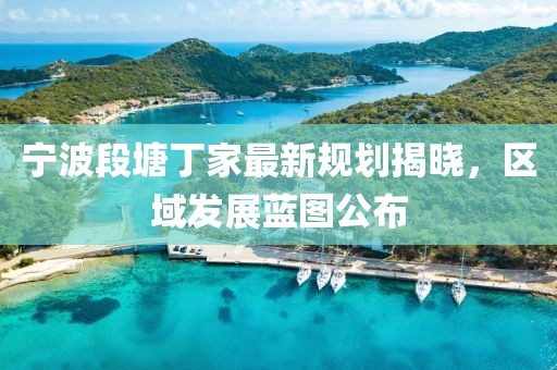 寧波段塘丁家最新規劃揭曉，區域發展藍圖公布