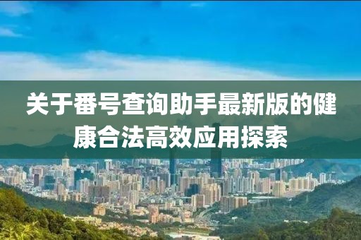 關于番號查詢助手最新版的健康合法高效應用探索