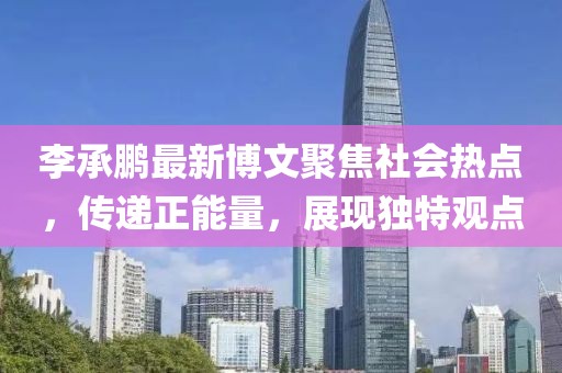 李承鵬最新博文聚焦社會熱點，傳遞正能量，展現獨特觀點