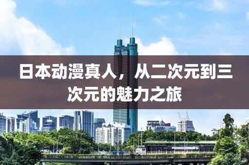 日本動漫真人，從二次元到三次元的魅力之旅