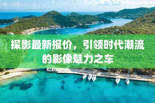 探影最新報價，引領時代潮流的影像魅力之車