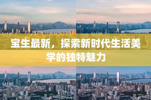 寶生最新，探索新時代生活美學的獨特魅力