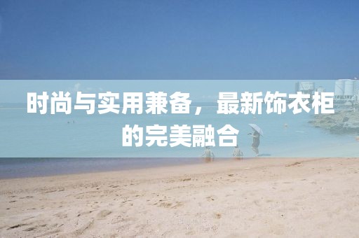 時尚與實用兼備，最新飾衣柜的完美融合