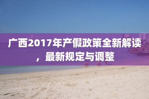 廣西2017年產假政策全新解讀，最新規定與調整