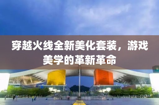 穿越火線全新美化套裝，游戲美學的革新革命