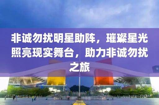 非誠勿擾明星助陣，璀璨星光照亮現實舞臺，助力非誠勿擾之旅