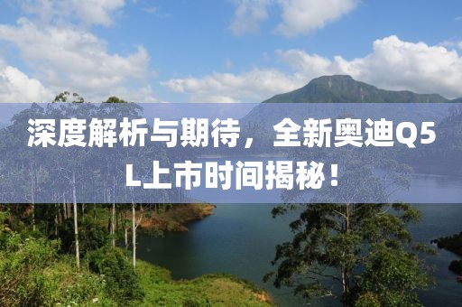 深度解析與期待，全新奧迪Q5L上市時間揭秘！