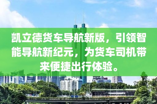凱立德貨車導航新版，引領智能導航新紀元，為貨車司機帶來便捷出行體驗。