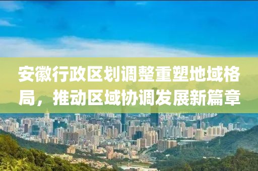 安徽行政區劃調整重塑地域格局，推動區域協調發展新篇章