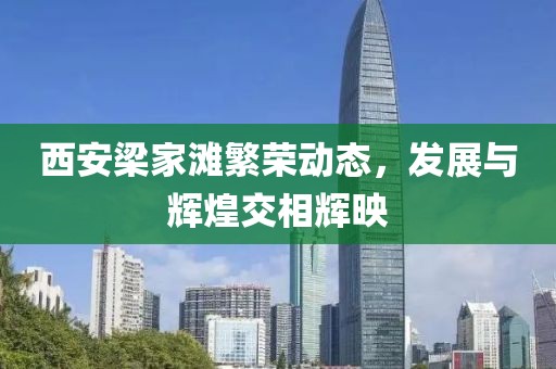 西安梁家灘繁榮動態，發展與輝煌交相輝映