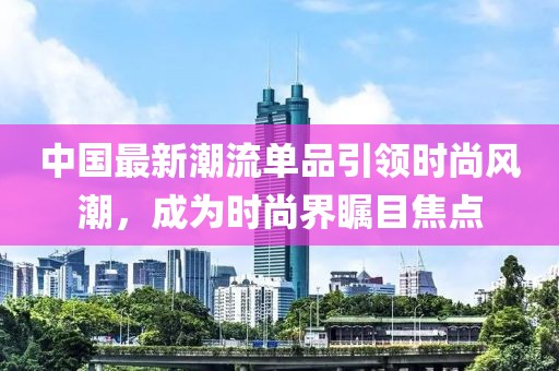 中國最新潮流單品引領時尚風潮，成為時尚界矚目焦點