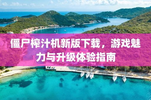 僵尸榨汁機新版下載，游戲魅力與升級體驗指南