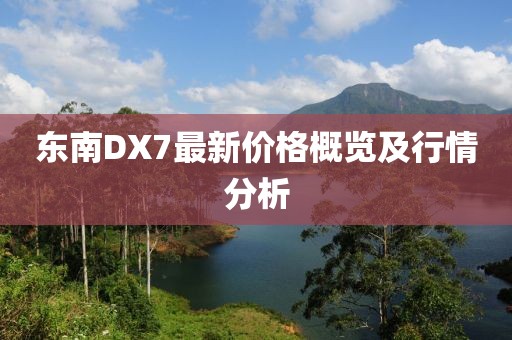 東南DX7最新價格概覽及行情分析
