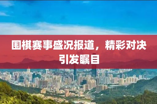 圍棋賽事盛況報道，精彩對決引發矚目