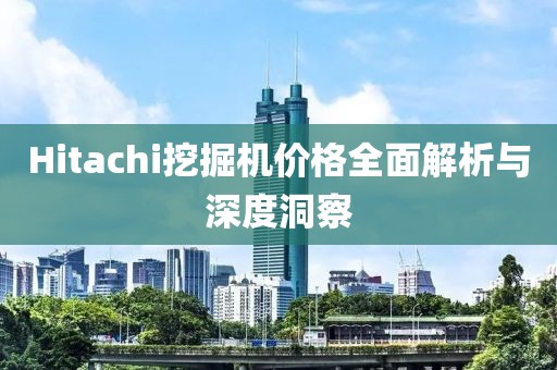 Hitachi挖掘機價格全面解析與深度洞察