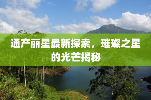 通產麗星最新探索，璀璨之星的光芒揭秘