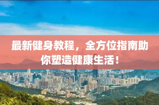 最新健身教程，全方位指南助你塑造健康生活！