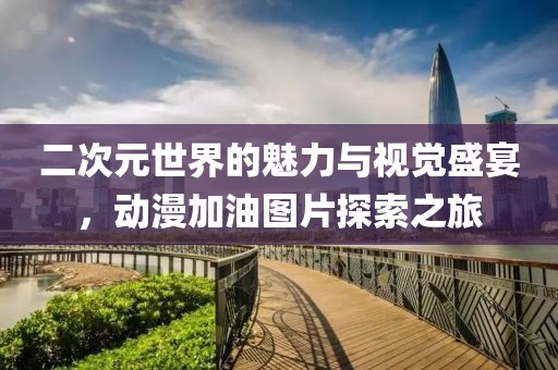 二次元世界的魅力與視覺盛宴，動漫加油圖片探索之旅