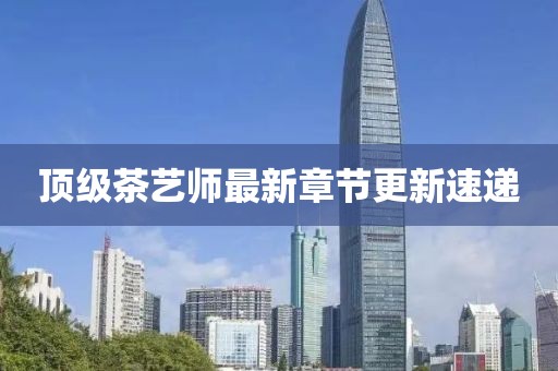 頂級茶藝師最新章節更新速遞