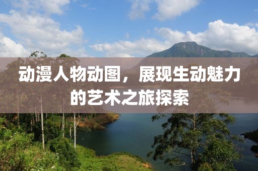 動漫人物動圖，展現生動魅力的藝術之旅探索