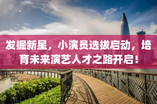 發掘新星，小演員選拔啟動，培育未來演藝人才之路開啟！