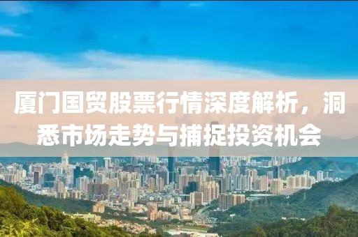 廈門國貿股票行情深度解析，洞悉市場走勢與捕捉投資機會