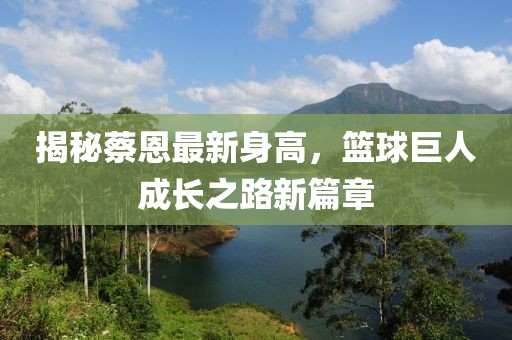 揭秘蔡恩最新身高，籃球巨人成長之路新篇章