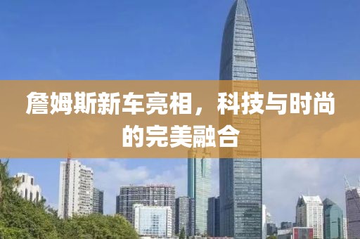 詹姆斯新車亮相，科技與時尚的完美融合
