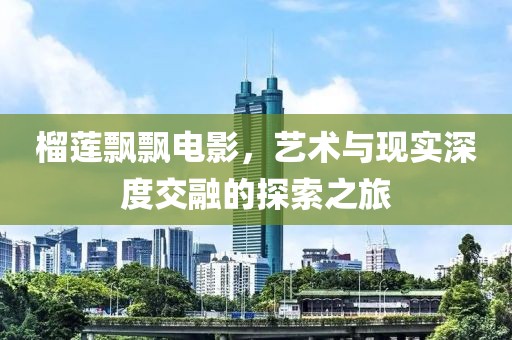 榴蓮飄飄電影，藝術與現實深度交融的探索之旅