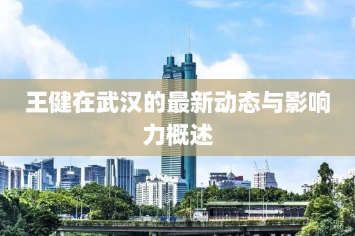 王健在武漢的最新動態與影響力概述