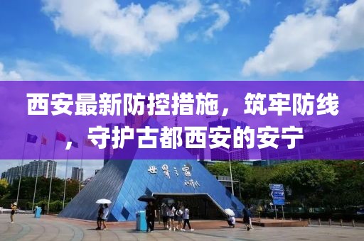 西安最新防控措施，筑牢防線，守護古都西安的安寧