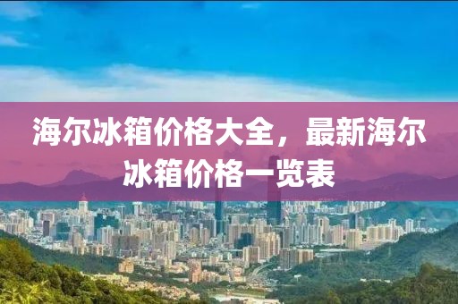 海爾冰箱價格大全，最新海爾冰箱價格一覽表
