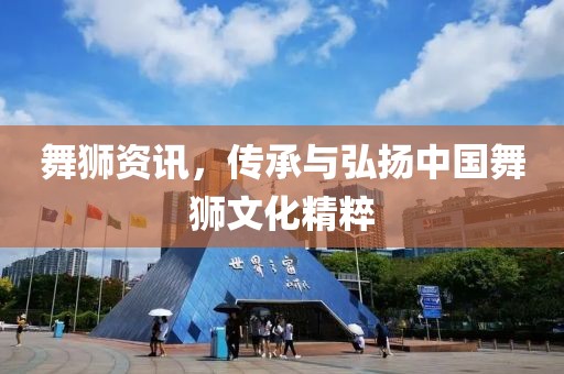 舞獅資訊，傳承與弘揚中國舞獅文化精粹