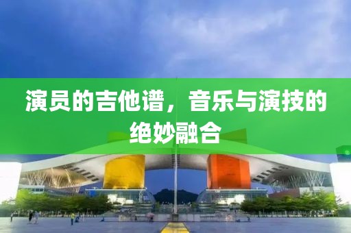 演員的吉他譜，音樂與演技的絕妙融合