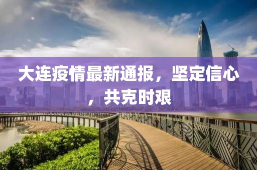 大連疫情最新通報，堅定信心，共克時艱