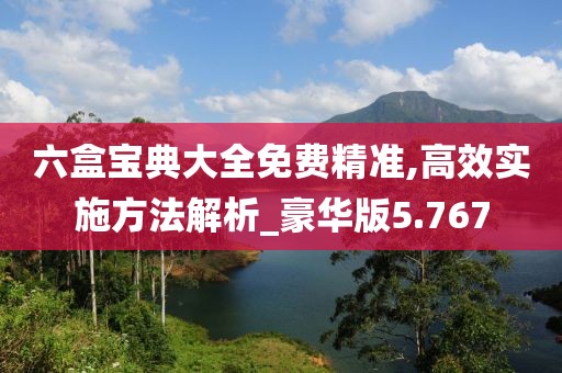 六盒寶典大全免費精準,高效實施方法解析_豪華版5.767