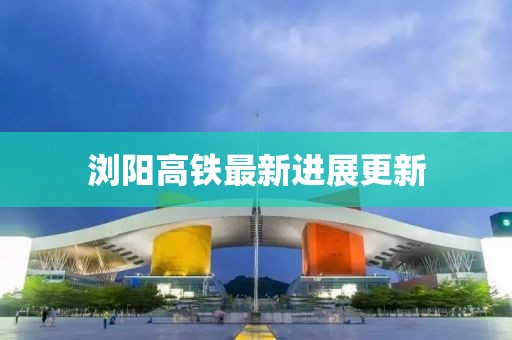 瀏陽高鐵最新進展更新
