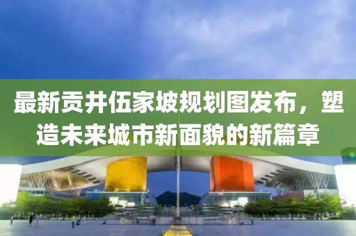 最新貢井伍家坡規劃圖發布，塑造未來城市新面貌的新篇章