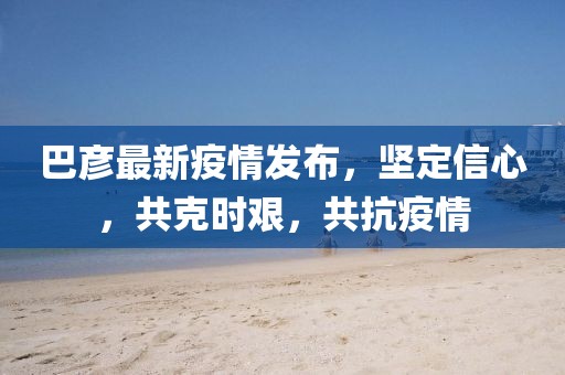 巴彥最新疫情發布，堅定信心，共克時艱，共抗疫情