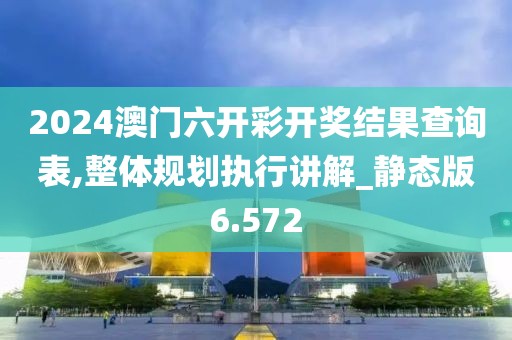 2024澳門六開彩開獎結果查詢表,整體規劃執行講解_靜態版6.572