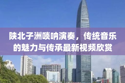 陜北子洲嗩吶演奏，傳統音樂的魅力與傳承最新視頻欣賞